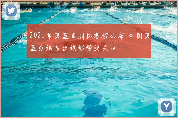 2021年男篮亚洲杯赛程公布 中国男篮分组与出线形势受关注