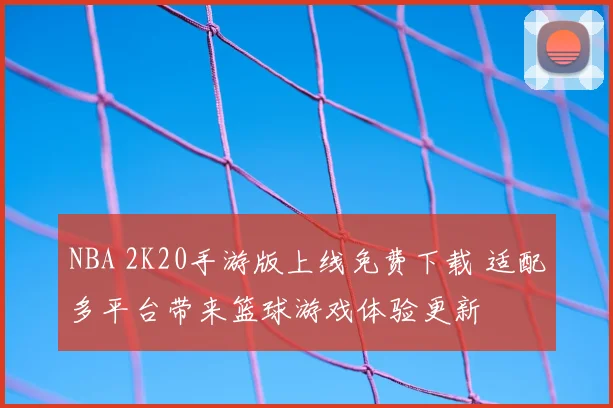NBA 2K20手游版上线免费下载 适配多平台带来篮球游戏体验更新