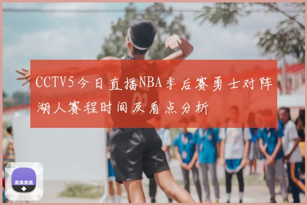 CCTV5今日直播NBA季后赛勇士对阵湖人赛程时间及看点分析