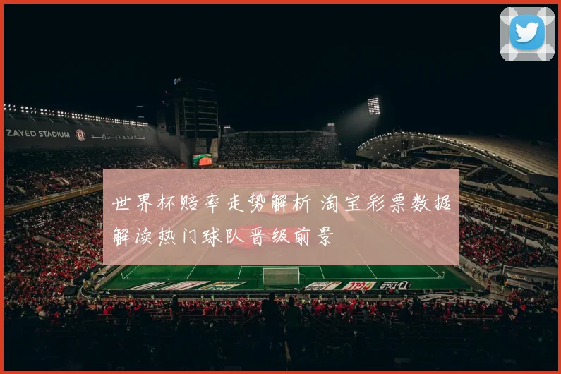 世界杯赔率走势解析 淘宝彩票数据解读热门球队晋级前景