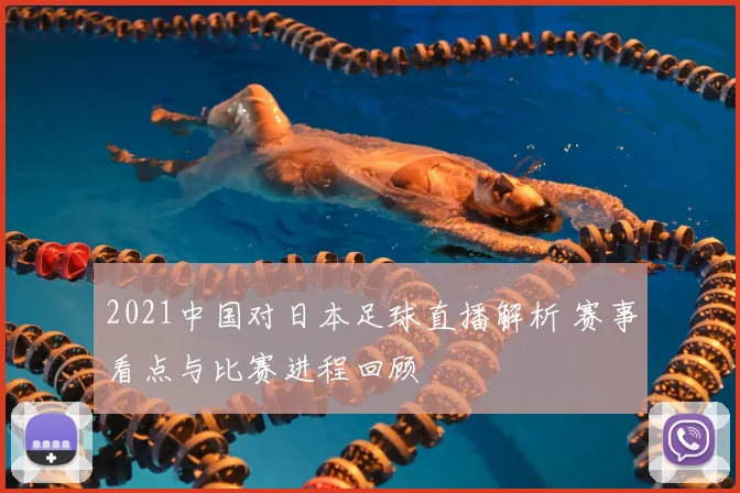 2021中国对日本足球直播解析 赛事看点与比赛进程回顾