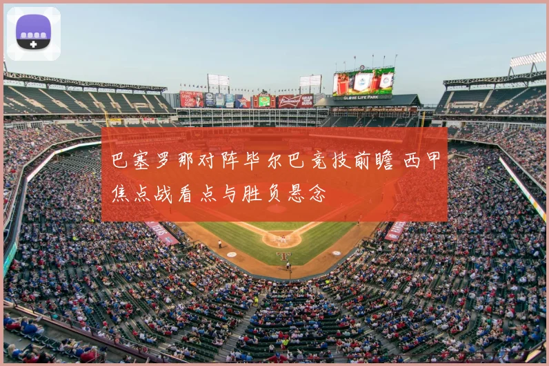 巴塞罗那对阵毕尔巴竞技前瞻 西甲焦点战看点与胜负悬念