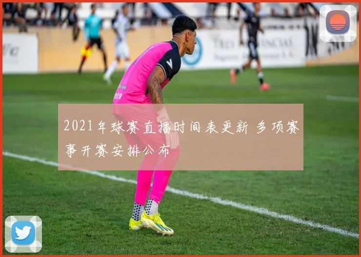 2021年球赛直播时间表更新 多项赛事开赛安排公布