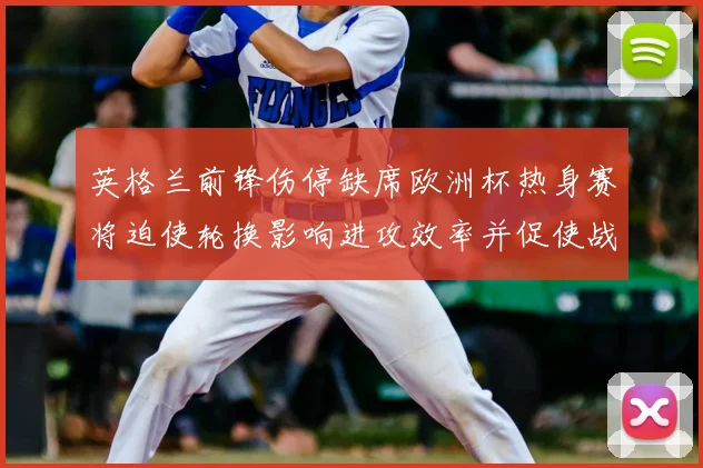 英格兰前锋伤停缺席欧洲杯热身赛将迫使轮换影响进攻效率并促使战术调整