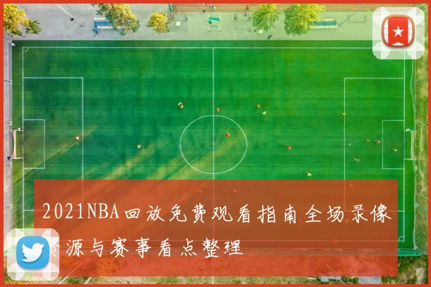 2021NBA回放免费观看指南全场录像资源与赛事看点整理