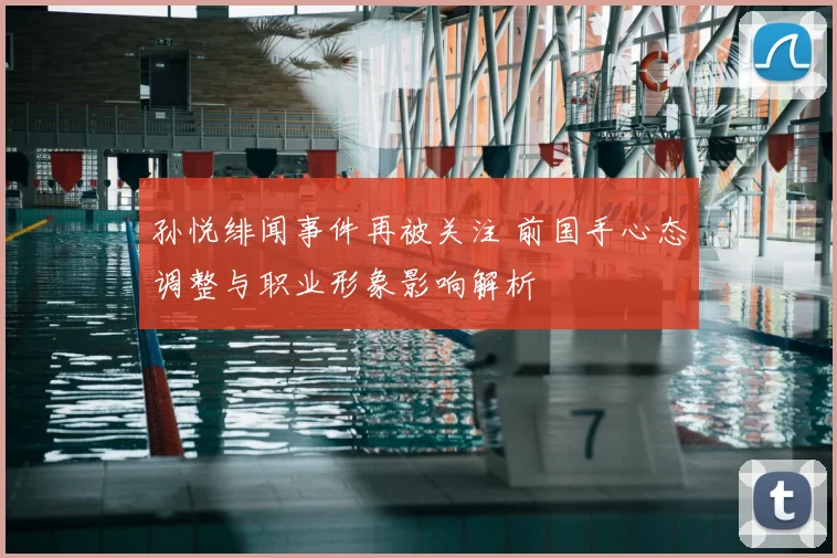 孙悦绯闻事件再被关注 前国手心态调整与职业形象影响解析