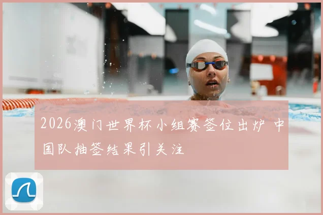 2026澳门世界杯小组赛签位出炉 中国队抽签结果引关注