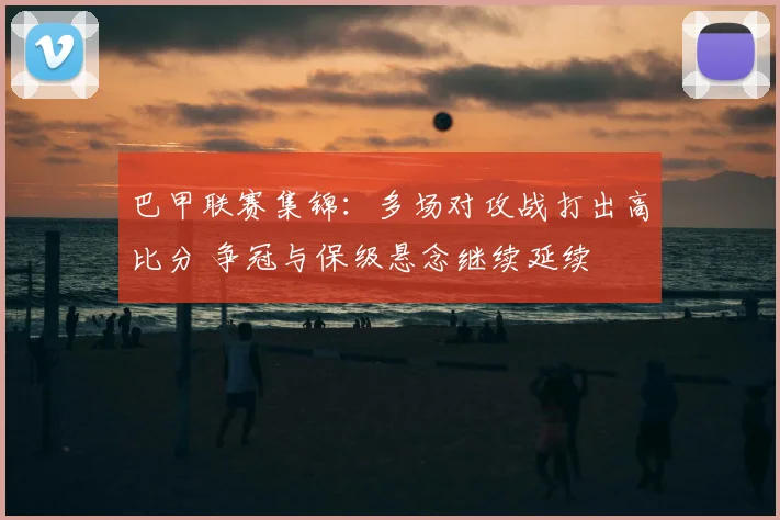 巴甲联赛集锦:多场对攻战打出高比分 争冠与保级悬念继续延续