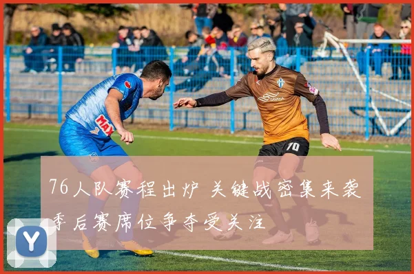 76人队赛程出炉 关键战密集来袭 季后赛席位争夺受关注