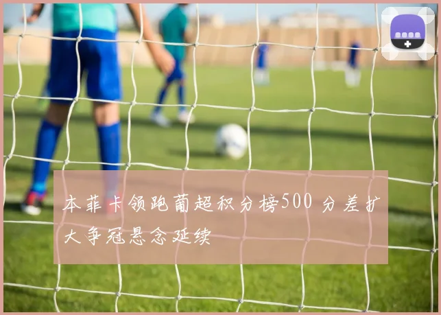 本菲卡领跑葡超积分榜500 分差扩大争冠悬念延续
