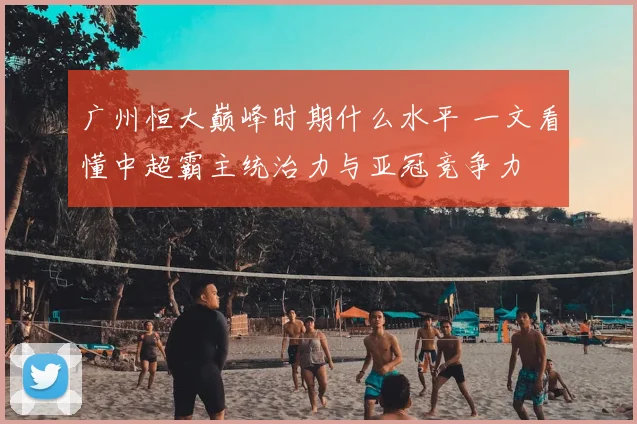 广州恒大巅峰时期什么水平 一文看懂中超霸主统治力与亚冠竞争力