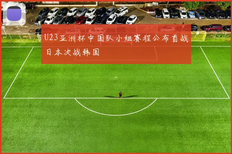 U23亚洲杯中国队小组赛程公布首战日本次战韩国