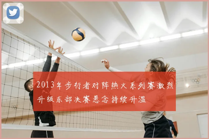 2013年步行者对阵热火系列赛激烈升级东部决赛悬念持续升温