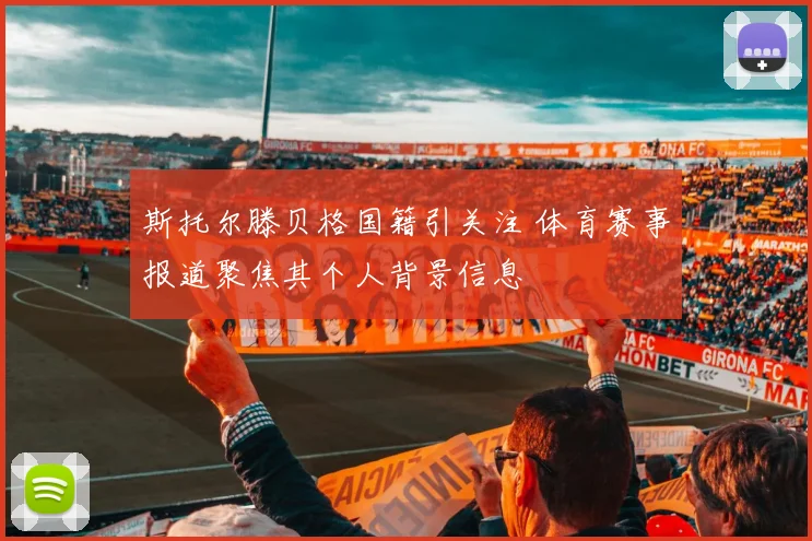 斯托尔滕贝格国籍引关注 体育赛事报道聚焦其个人背景信息