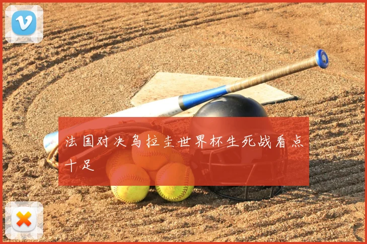 法国对决乌拉圭世界杯生死战看点十足