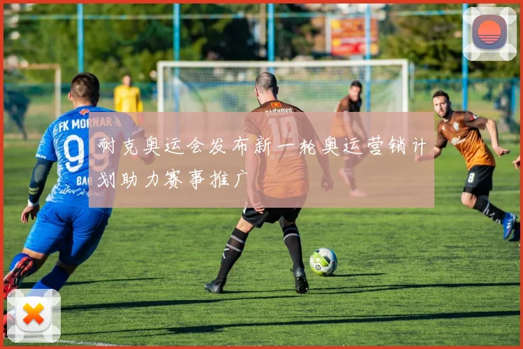 耐克奥运会发布新一轮奥运营销计划助力赛事推广