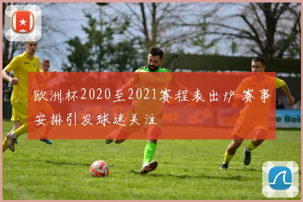 欧洲杯2020至2021赛程表出炉 赛事安排引发球迷关注
