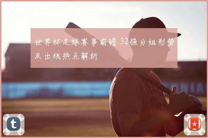 世界杯足球赛事前瞻 32强分组形势及出线热点解析