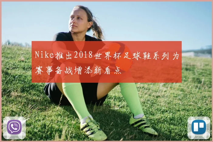 Nike推出2018世界杯足球鞋系列为赛事备战增添新看点