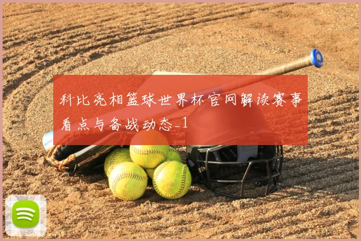 科比亮相篮球世界杯官网解读赛事看点与备战动态_1