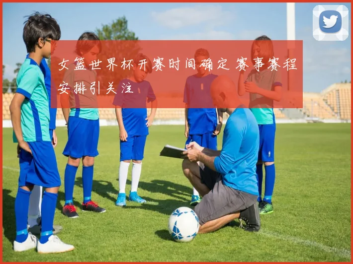 女篮世界杯开赛时间确定 赛事赛程安排引关注