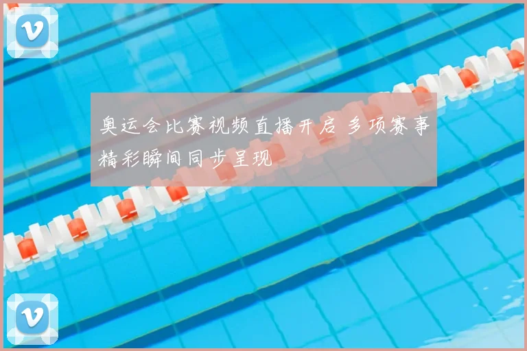 奥运会比赛视频直播开启 多项赛事精彩瞬间同步呈现
