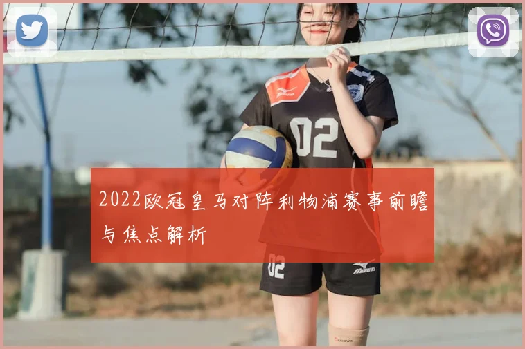 2022欧冠皇马对阵利物浦赛事前瞻与焦点解析