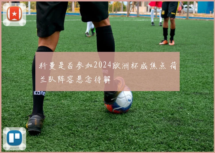 科曼是否参加2024欧洲杯成焦点 荷兰队阵容悬念待解