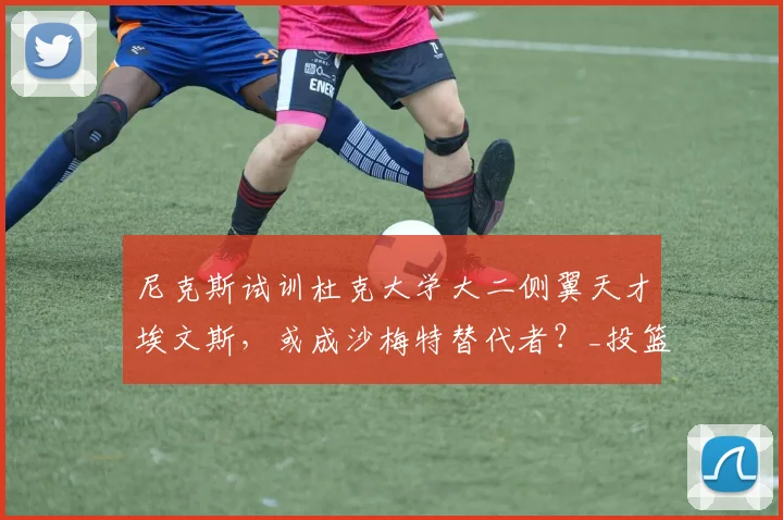 尼克斯试训杜克大学大二侧翼天才埃文斯,或成沙梅特替代者?_投篮_1_NBA