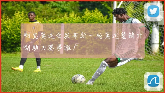 耐克奥运会发布新一轮奥运营销计划助力赛事推广