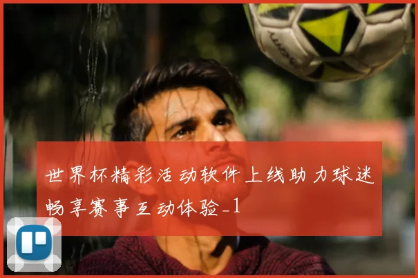 世界杯精彩活动软件上线助力球迷畅享赛事互动体验_1