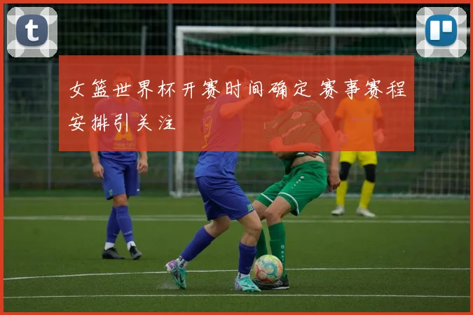 女篮世界杯开赛时间确定 赛事赛程安排引关注