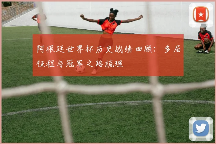 阿根廷世界杯历史战绩回顾:多届征程与冠军之路梳理