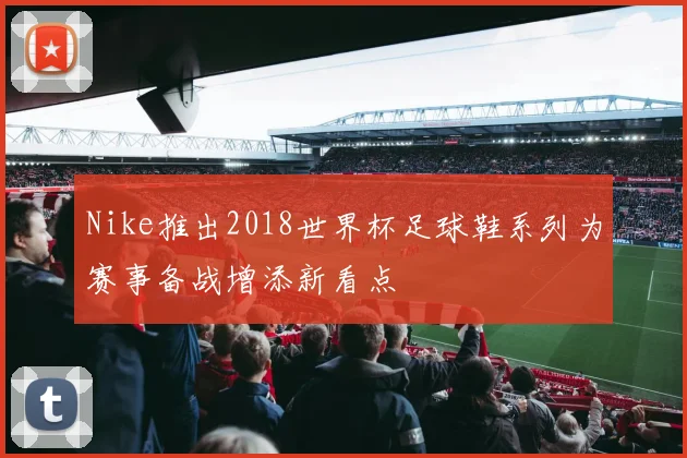 Nike推出2018世界杯足球鞋系列为赛事备战增添新看点