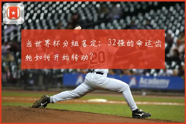 当世界杯分组落定:32强的命运齿轮如何开始转动?