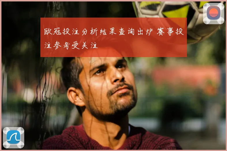 欧冠投注分析结果查询出炉 赛事投注参考受关注
