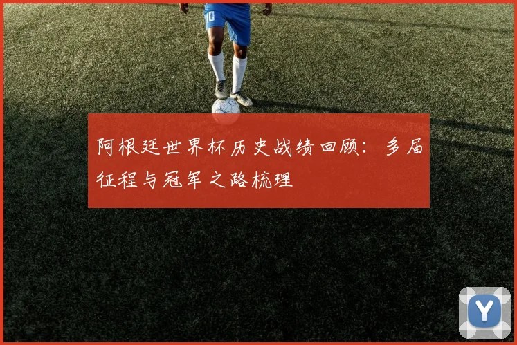 阿根廷世界杯历史战绩回顾：多届征程与冠军之路梳理