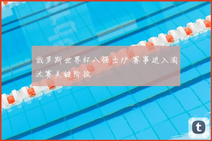 俄罗斯世界杯八强出炉 赛事进入淘汰赛关键阶段