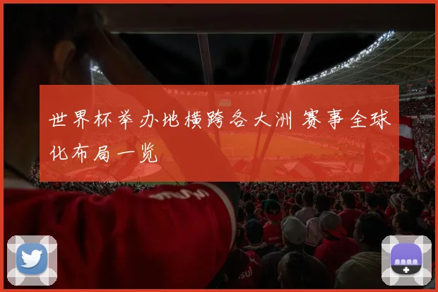 世界杯举办地横跨各大洲 赛事全球化布局一览
