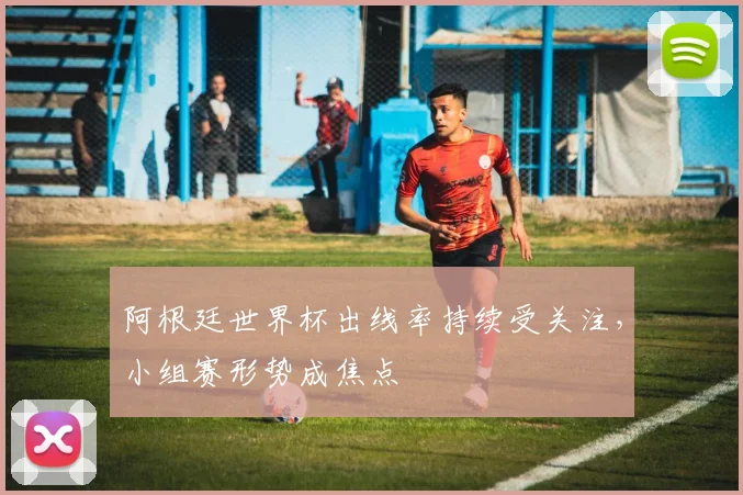 阿根廷世界杯出线率持续受关注，小组赛形势成焦点