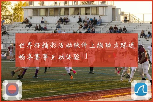 世界杯精彩活动软件上线助力球迷畅享赛事互动体验_1