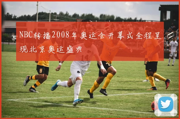 NBC转播2008年奥运会开幕式全程呈现北京奥运盛典