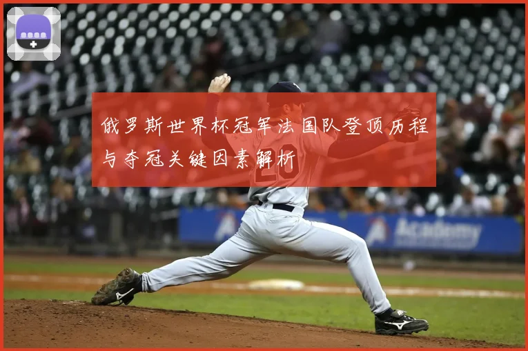 俄罗斯世界杯冠军法国队登顶历程与夺冠关键因素解析