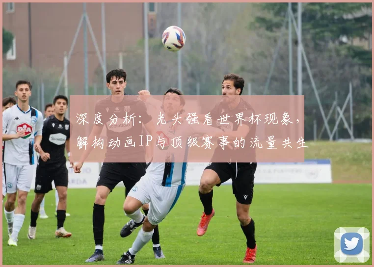 深度分析:光头强看世界杯现象,解构动画IP与顶级赛事的流量共生逻辑