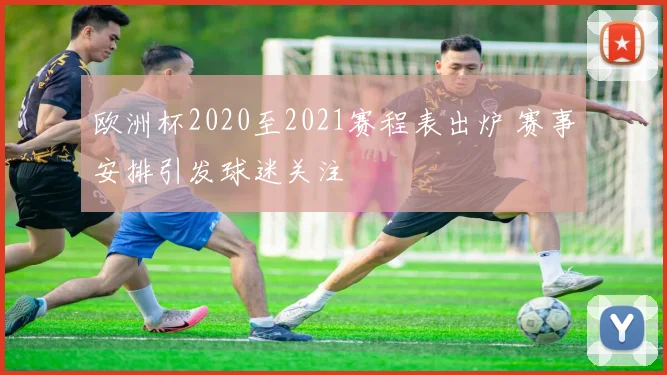 欧洲杯2020至2021赛程表出炉 赛事安排引发球迷关注