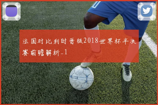 法国对比利时晋级2018世界杯半决赛前瞻解析_1