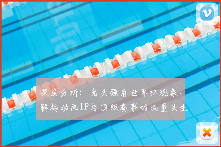 深度分析：光头强看世界杯现象，解构动画IP与顶级赛事的流量共生逻辑
