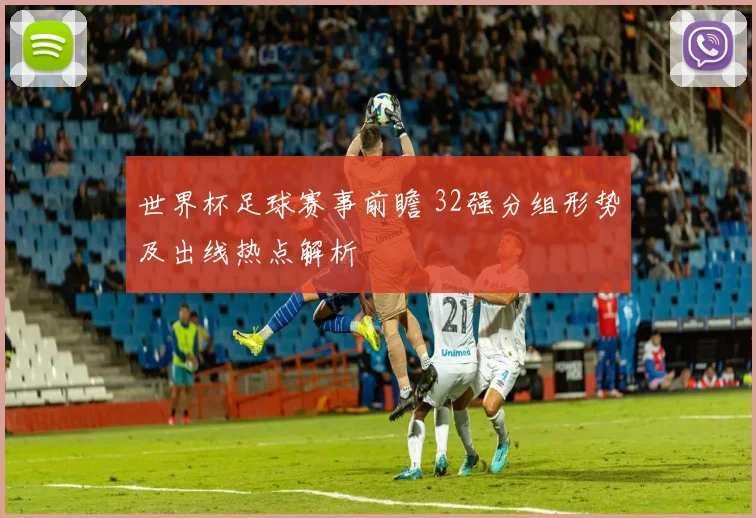 世界杯足球赛事前瞻 32强分组形势及出线热点解析