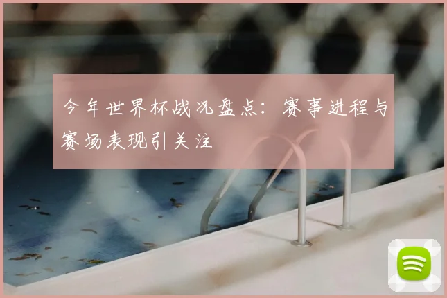 今年世界杯战况盘点：赛事进程与赛场表现引关注