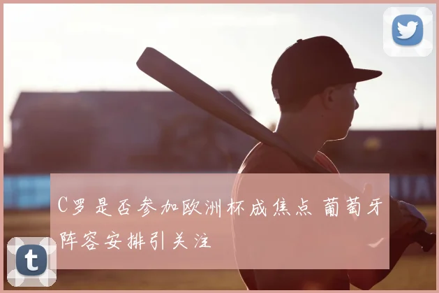 C罗是否参加欧洲杯成焦点 葡萄牙阵容安排引关注